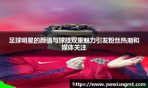 足球明星的颜值与球技双重魅力引发粉丝热潮和媒体关注